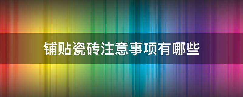 铺贴瓷砖注意事项有哪些 铺贴瓷砖注意事项有哪些图片