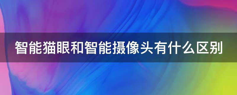 智能猫眼和智能摄像头有什么区别 智能猫眼和智能摄像头有什么区别呢