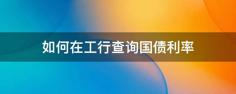 如何在工行查询国债利率 如何在工行查询国债利率表