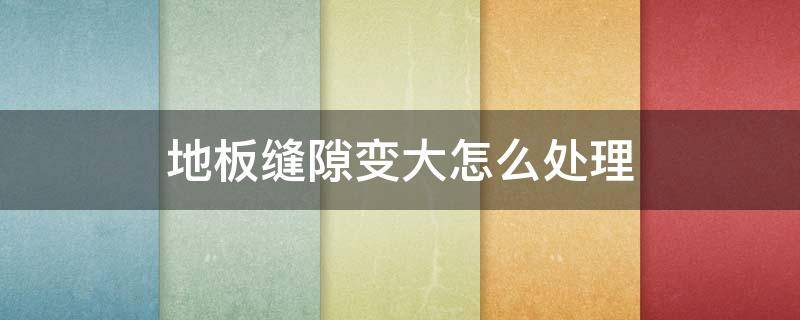 地板缝隙变大怎么处理（地板缝隙变大怎么回事）