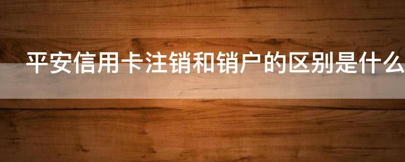 平安信用卡注销和销户的区别是什么 平安卡信用卡注销