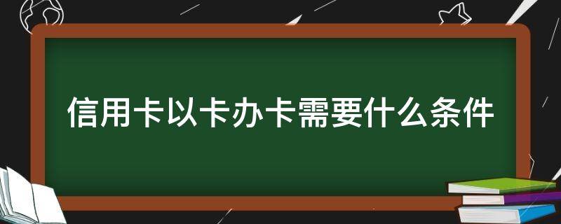信用卡以卡办卡需要什么条件 办信用卡以卡办卡什么意思