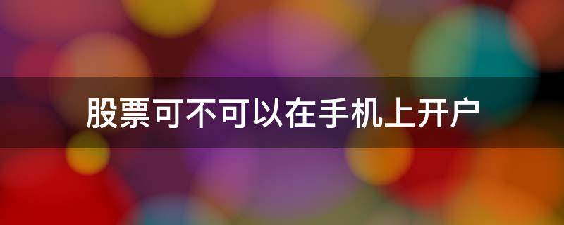 股票可不可以在手机上开户 股票可不可以在手机上开户呢