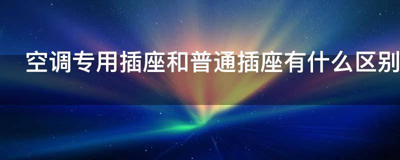 空调专用插座和普通插座有什么区别（空调专用插座和普通插座有什么区别呢）