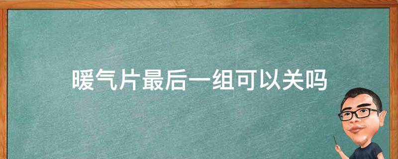 暖气片最后一组可以关吗（暖气片最后一组为什么不热）