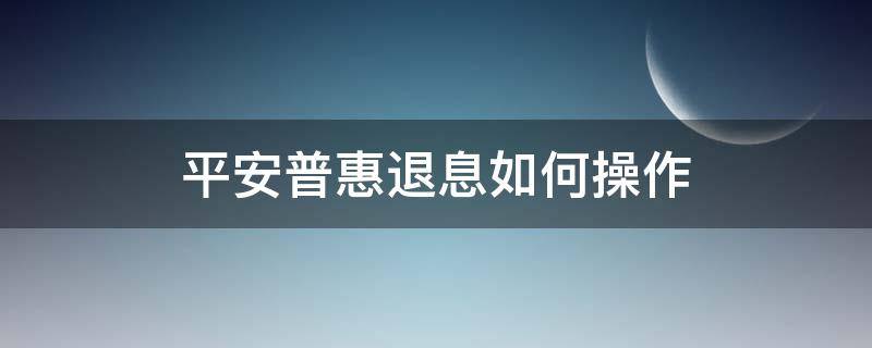平安普惠退息如何操作 平安普惠退息如何操作流程