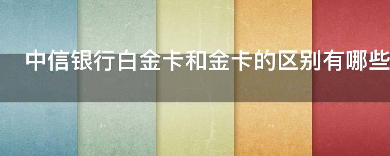 中信银行白金卡和金卡的区别有哪些（中信银行 金卡 白金卡）