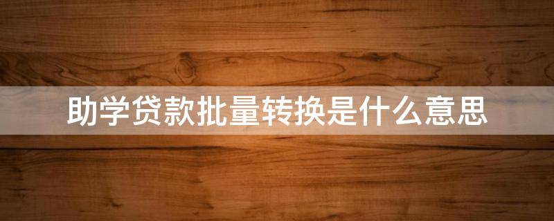 助学贷款批量转换是什么意思 助学贷款定价基准转换批量转换