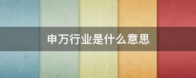 申万行业是什么意思 什么叫申万行业