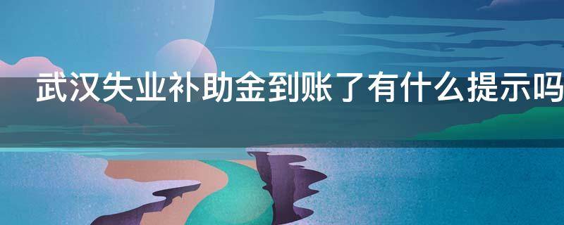 武汉失业补助金到账了有什么提示吗 武汉失业补助金到账了有什么提示吗