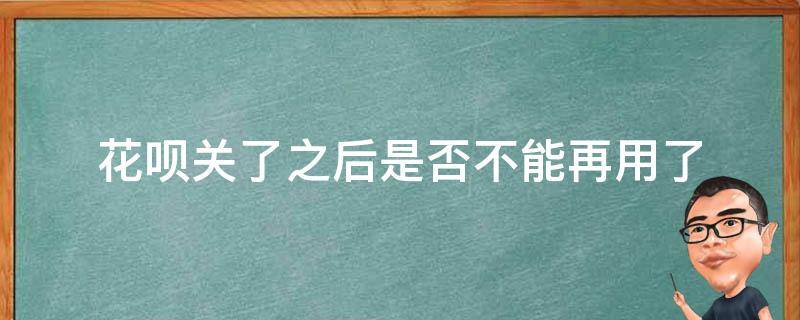 花呗关了之后是否不能再用了 花呗关了之后是否不能再用了呀