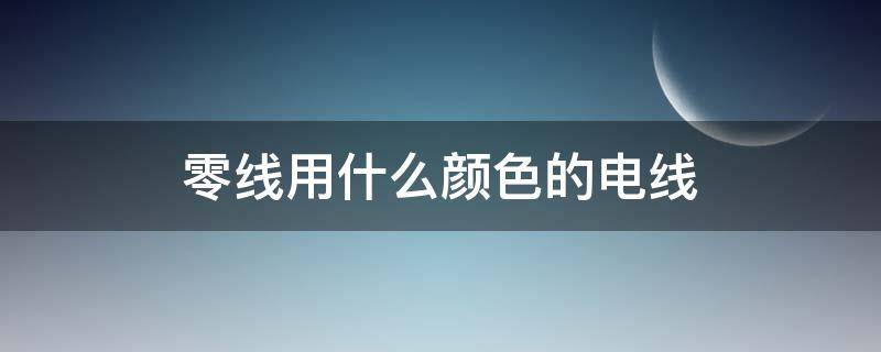 零线用什么颜色的电线（火线用什么颜色的电线）