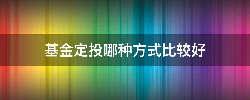 基金定投哪种方式比较好（基金定投怎么比较好）