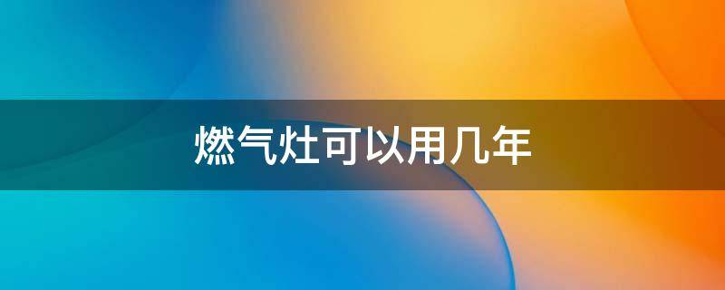 燃气灶可以用几年 燃气灶推荐