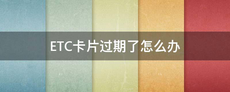 ETC卡片过期了怎么办 etc卡片过期了怎么办理