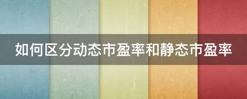 如何区分动态市盈率和静态市盈率（如何区分动态市盈率和静态市盈率的区别）