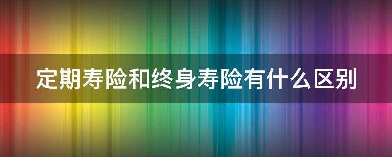 定期寿险和终身寿险有什么区别（终身寿险能拿回本金吗）