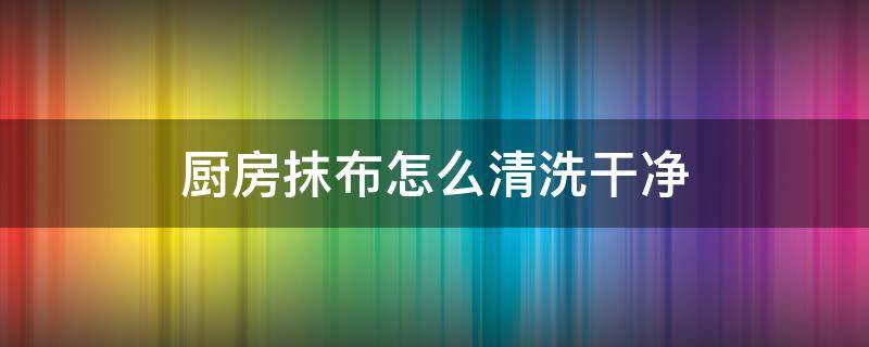 厨房抹布怎么清洗干净 厨房抹布要怎么洗才不会有油