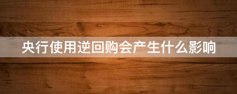 央行使用逆回购会产生什么影响 央行进行逆回购采取了什么货币政策工具