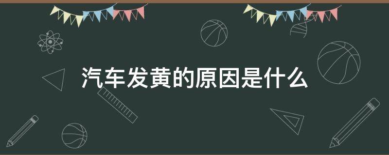 汽车发黄的原因是什么（汽车发黄的原因是什么引起的）