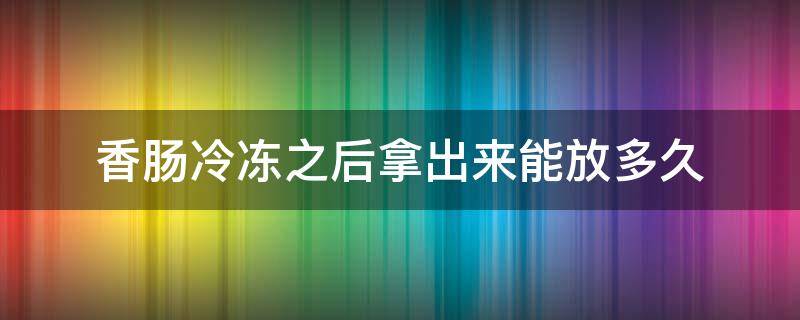 香肠冷冻之后拿出来能放多久（香肠冷冻能放多长时间）