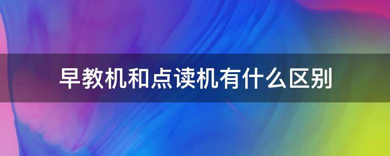 早教机和点读机有什么区别（早教机和点读机有什么区别图片）