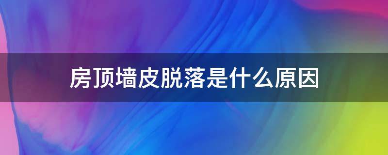 房顶墙皮脱落是什么原因（房顶墙皮脱落怎么回事）