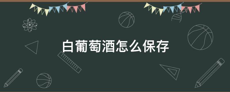 白葡萄酒怎么保存（葡萄酒怎样做）
