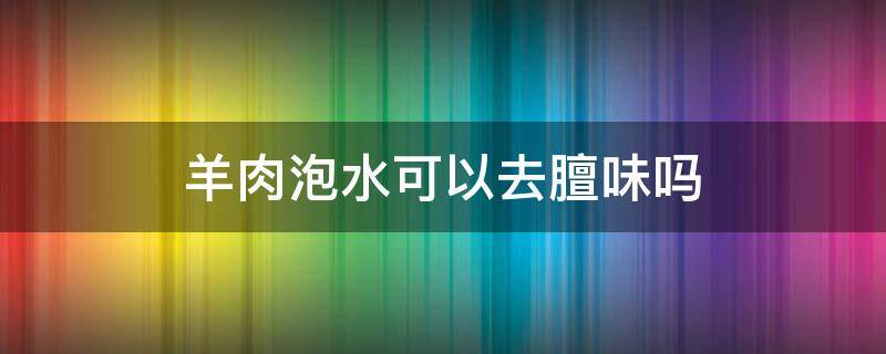 羊肉泡水可以去膻味吗 羊肉泡水可以去膻味吗怎么做