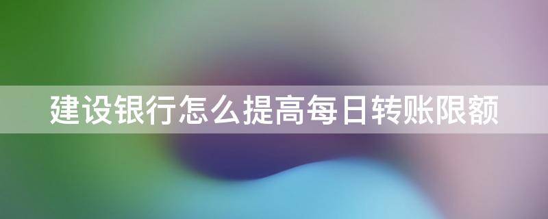 建设银行怎么提高每日转账限额 建设银行怎么提高每日转账限额额度