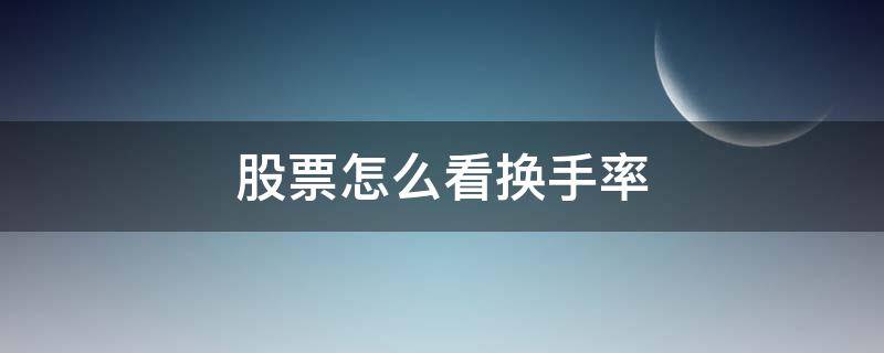 股票怎么看换手率（股票换手率怎么看）