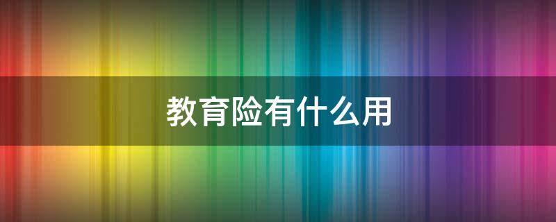 教育险有什么用（教育险有没有用）