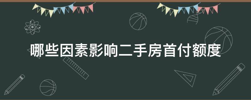 哪些因素影响二手房首付额度（影响二手房交易的因素）