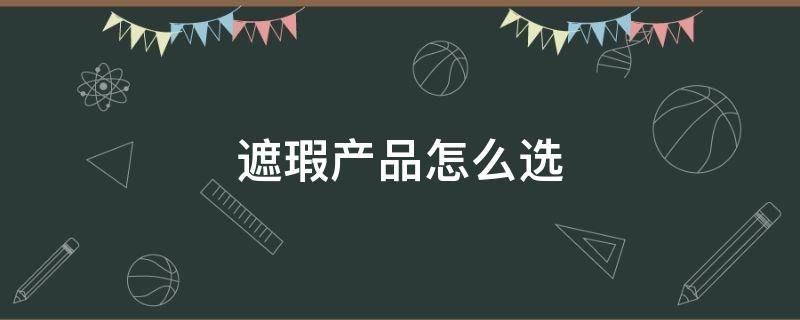 遮瑕产品怎么选（遮瑕膏该怎么选）
