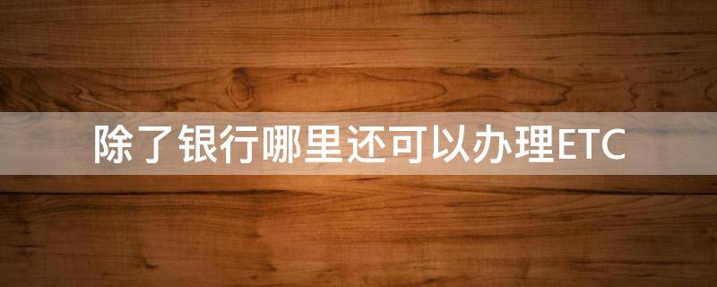 除了银行哪里还可以办理ETC 哪些银行可以直接办理etc