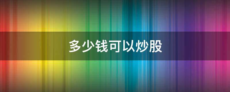多少钱可以炒股 我想学炒股从哪里开始学