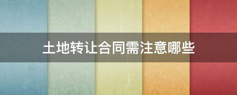 土地转让合同需注意哪些 土地转让协议书需要注意哪些事项
