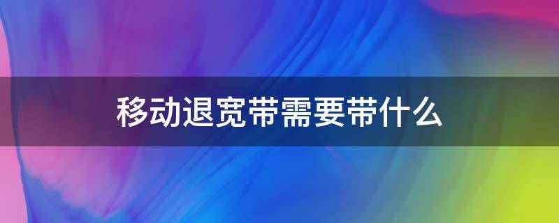 移动退宽带需要带什么（移动退宽带需要带什么东西图片）