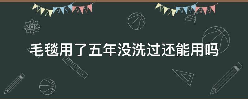 毛毯用了五年没洗过还能用吗