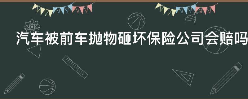 汽车被前车抛物砸坏保险公司会赔吗（汽车被前车抛物砸坏保险公司会赔吗多少钱）