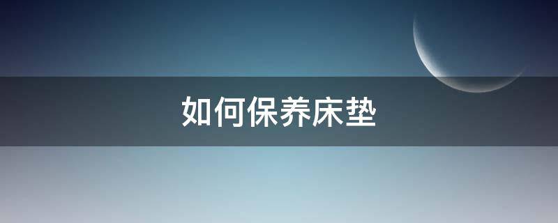 如何保养床垫（如何做好床垫的保养工作）