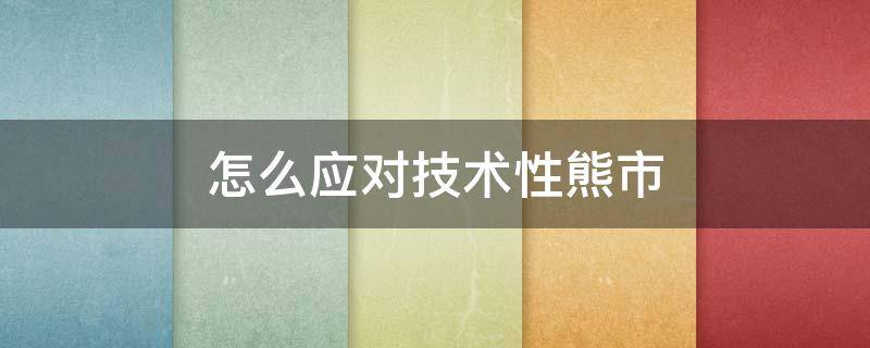 怎么应对技术性熊市 技术性熊市怎么办