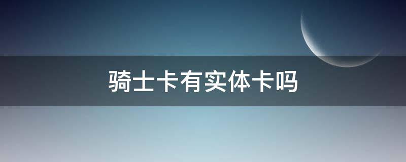 骑士卡有实体卡吗（骑士卡有实体卡吗怎么用）