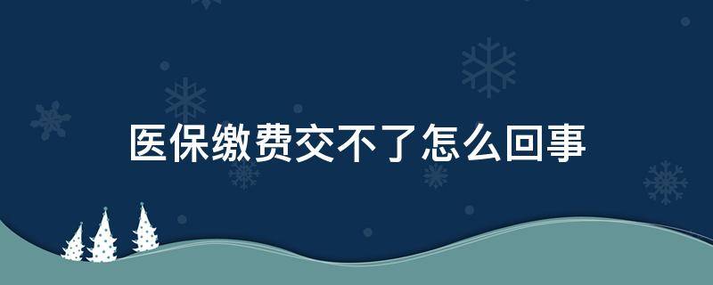 医保缴费交不了怎么回事（医保交费交不进去是什么情况）