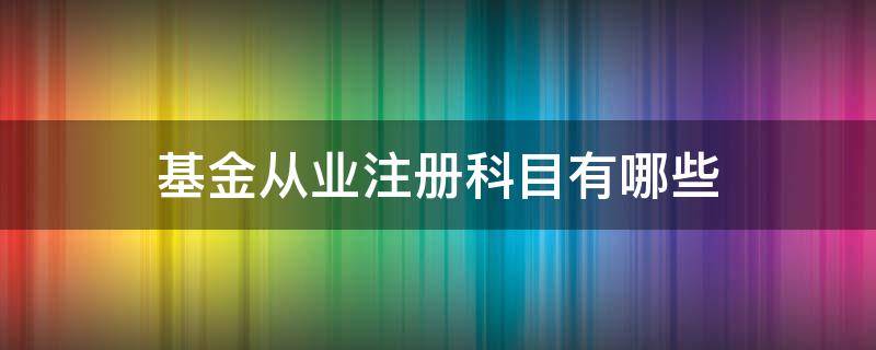 基金从业注册科目有哪些（基金从业注册科目有哪些内容）
