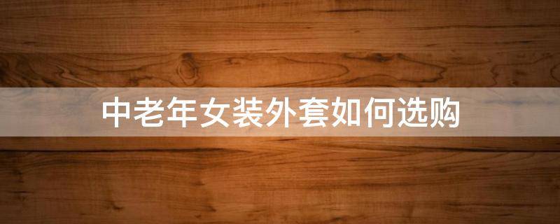 中老年女装外套如何选购（中老年女装外套如何选购尺码）