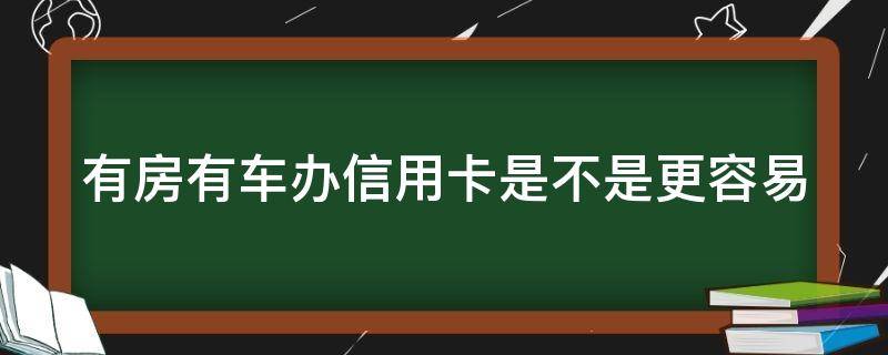 有房有车办信用卡是不是更容易（有房子有车信用卡额度会高吗）