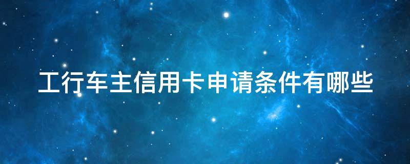 工行车主信用卡申请条件有哪些 工行车主信用卡申请条件有哪些呢