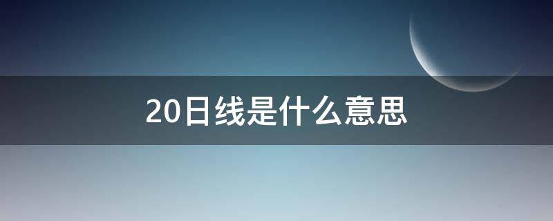 20日线是什么意思 股票回踩20日线是什么意思