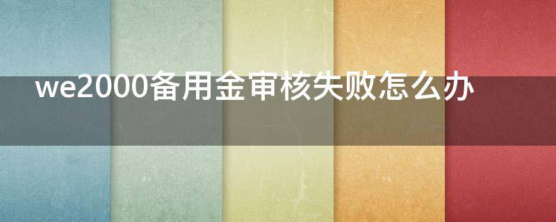 we2000备用金审核失败怎么办（we2000备用金申请失败）